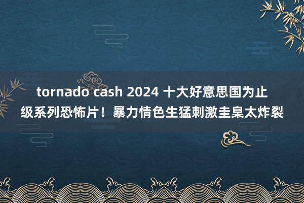 tornado cash 2024 十大好意思国为止级系列恐怖片！暴力情色生猛刺激圭臬太炸裂