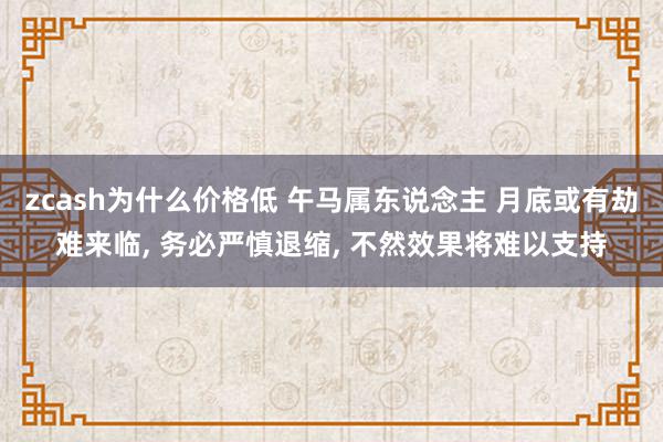 zcash为什么价格低 午马属东说念主 月底或有劫难来临, 务必严慎退缩, 不然效果将难以支持