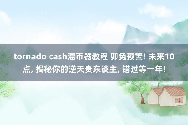 tornado cash混币器教程 卯兔预警! 未来10点, 揭秘你的逆天贵东谈主, 错过等一年!