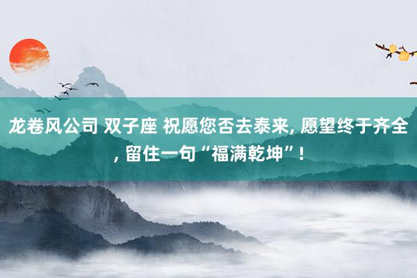 龙卷风公司 双子座 祝愿您否去泰来, 愿望终于齐全, 留住一句“福满乾坤”!