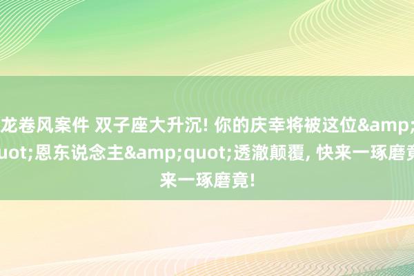 龙卷风案件 双子座大升沉! 你的庆幸将被这位&quot;恩东说念主&quot;透澈颠覆, 快来一琢磨竟!