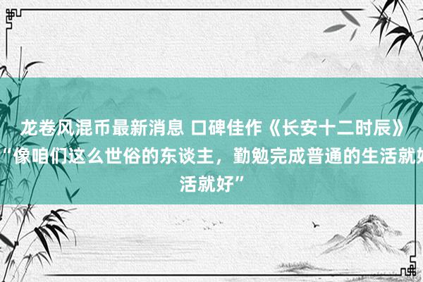 龙卷风混币最新消息 口碑佳作《长安十二时辰》：“像咱们这么世俗的东谈主，勤勉完成普通的生活就好”