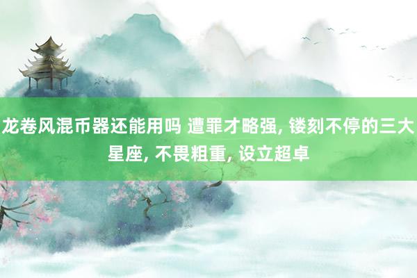 龙卷风混币器还能用吗 遭罪才略强, 镂刻不停的三大星座, 不畏粗重, 设立超卓